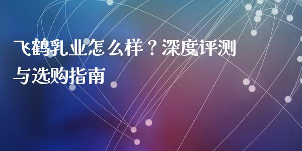 飞鹤乳业怎么样？深度评测与选购指南_https://cj001.lansai.wang_财经问答_第1张