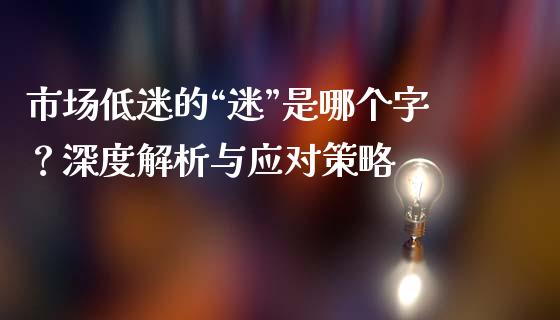 市场低迷的“迷”是哪个字？深度解析与应对策略_https://cj001.lansai.wang_财经问答_第1张