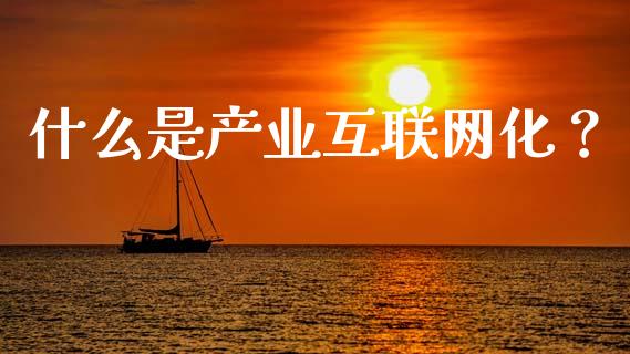 什么是产业互联网化？_https://cj001.lansai.wang_理财问答_第1张