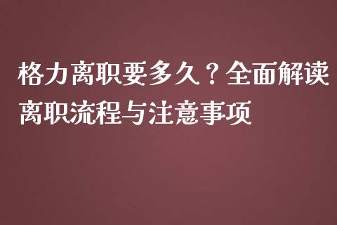 格力离职要多久？全面解读离职流程与注意事项_https://cj001.lansai.wang_会计问答_第1张