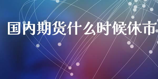 国内期货什么时候休市_https://cj001.lansai.wang_财经问答_第1张