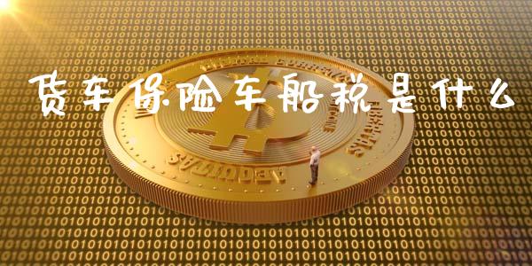 货车保险车船税是什么_https://cj001.lansai.wang_会计问答_第1张