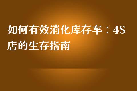 如何有效消化库存车：4S店的生存指南_https://cj001.lansai.wang_股市问答_第1张