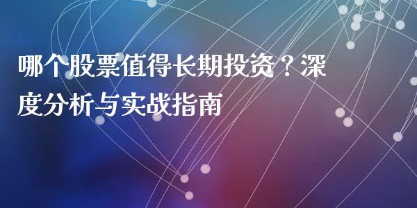 哪个股票值得长期投资？深度分析与实战指南_https://cj001.lansai.wang_理财问答_第1张