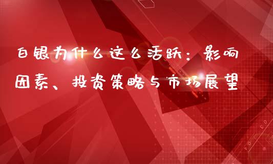 白银为什么这么活跃：影响因素、投资策略与市场展望_https://cj001.lansai.wang_会计问答_第1张