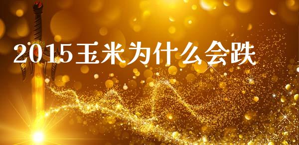 2015玉米为什么会跌_https://cj001.lansai.wang_理财问答_第1张