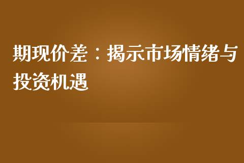 期现价差：揭示市场情绪与投资机遇_https://cj001.lansai.wang_股市问答_第1张