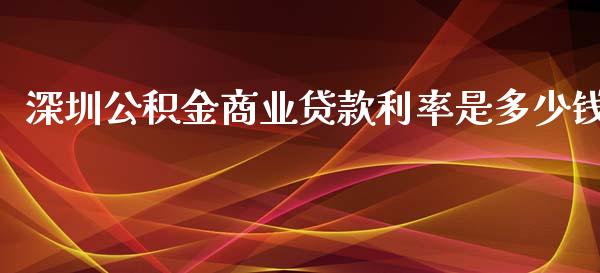 深圳公积金商业贷款利率是多少钱_https://cj001.lansai.wang_理财问答_第1张