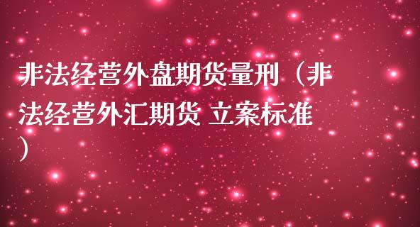 非法经营外盘期货量刑（非法经营外汇期货 立案标准）_https://cj001.lansai.wang_理财问答_第1张