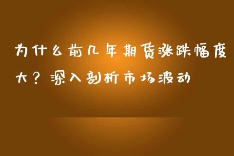 为什么前几年期货涨跌幅度大？深入剖析市场波动_https://cj001.lansai.wang_理财问答_第1张