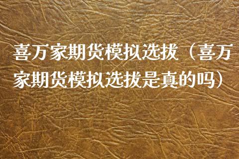 喜万家期货模拟选拔（喜万家期货模拟选拔是真的吗）_https://cj001.lansai.wang_理财问答_第1张