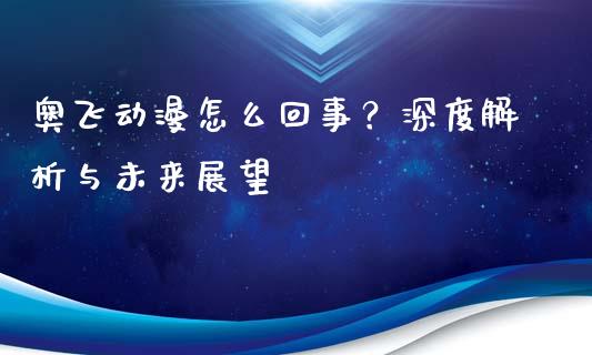 奥飞动漫怎么回事？深度解析与未来展望_https://cj001.lansai.wang_财经问答_第1张