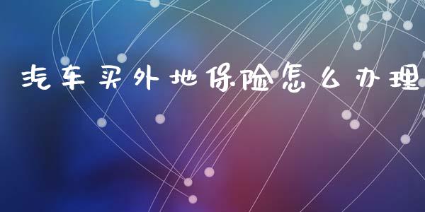 汽车买外地保险怎么办理_https://cj001.lansai.wang_保险问答_第1张