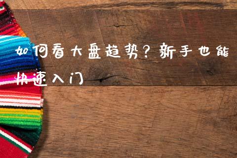 如何看大盘趋势?新手也能快速入门_理财问答_第1张_财经百问网 如何看大盘趋势?新手也能快速入门_https://cj001.lansai.wang_理财问答_第1张