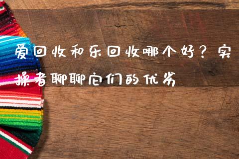 爱回收和乐回收哪个好？实操者聊聊它们的优劣_https://cj001.lansai.wang_股市问答_第1张