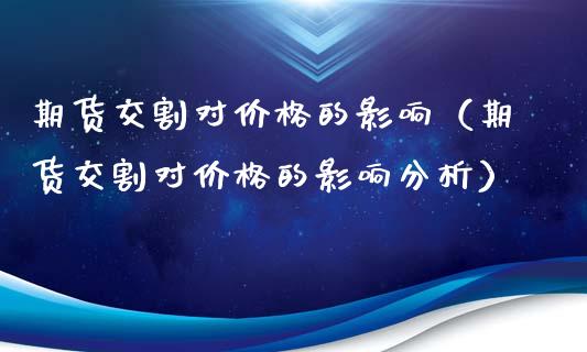 期货交割对价格的影响（期货交割对价格的影响分析）_https://cj001.lansai.wang_金融问答_第1张