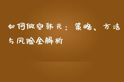 如何做空韩元：策略、方法与风险全解析_https://cj001.lansai.wang_保险问答_第1张
