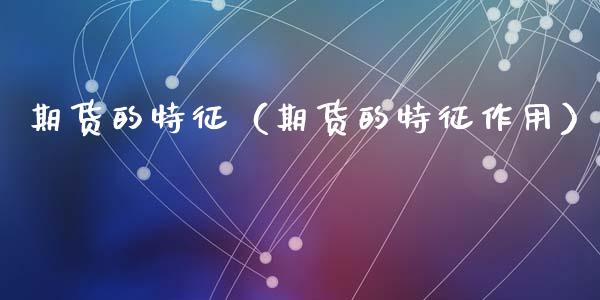 期货的特征（期货的特征作用）_https://cj001.lansai.wang_金融问答_第1张