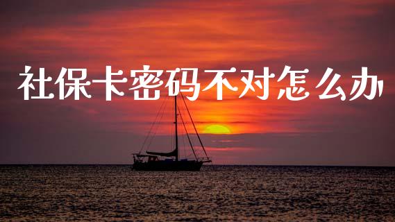 社保卡密码不对怎么办_https://cj001.lansai.wang_保险问答_第1张
