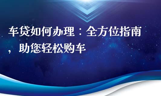 车贷如何办理：全方位指南，助您轻松购车_https://cj001.lansai.wang_保险问答_第1张
