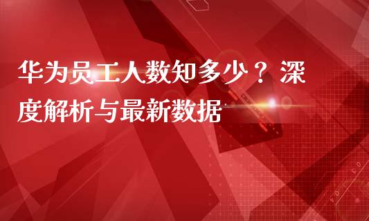 华为员工人数知多少？ 深度解析与最新数据_https://cj001.lansai.wang_保险问答_第1张