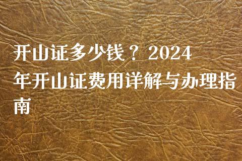 开山证多少钱? 2024年开山证费用详解与办理指南_保险问答_第1张_财经百问网 开山证多少钱? 2024年开山证费用详解与办理指南_https://cj001.lansai.wang_保险问答_第1张