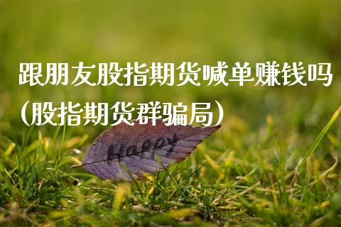 跟朋友股指期货喊单赚钱吗(股指期货群骗局)_会计问答_第1张_财经百问网 跟朋友股指期货喊单赚钱吗(股指期货群骗局)_https://cj001.lansai.wang_会计问答_第1张