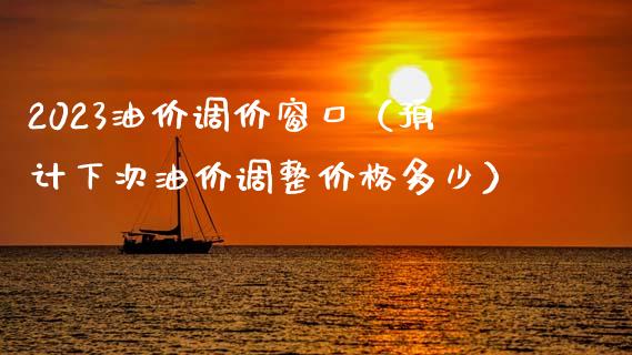 2023油价调价窗口（预计下次油价调整价格多少）_https://cj001.lansai.wang_财经百问_第1张