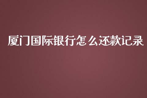 厦门国际银行怎么还款记录_https://cj001.lansai.wang_金融问答_第1张