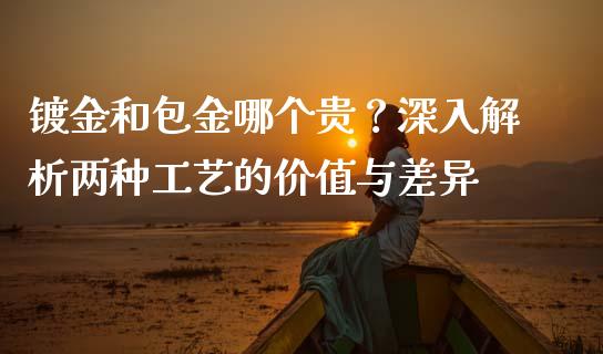 镀金和包金哪个贵？深入解析两种工艺的价值与差异_https://cj001.lansai.wang_保险问答_第1张