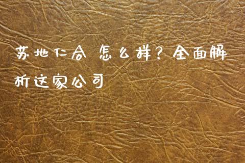 苏地仁合 怎么样？全面解析这家公司_https://cj001.lansai.wang_保险问答_第1张