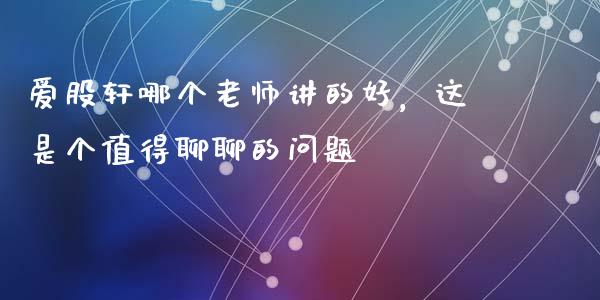 爱股轩哪个老师讲的好，这是个值得聊聊的问题_https://cj001.lansai.wang_保险问答_第1张