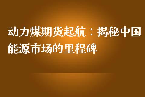 动力煤期货起航：揭秘中国能源市场的里程碑_https://cj001.lansai.wang_会计问答_第1张