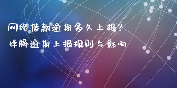 网络借款逾期多久上报？ 详解逾期上报规则与影响_https://cj001.lansai.wang_财经问答_第1张