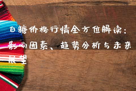 白糖价格行情全方位解读：影响因素、趋势分析与未来展望_https://cj001.lansai.wang_金融问答_第1张