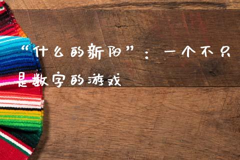 “什么的新阳”：一个不只是数字的游戏_https://cj001.lansai.wang_财经问答_第1张
