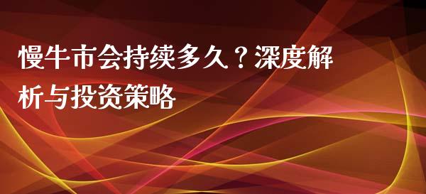 慢牛市会持续多久？深度解析与投资策略_https://cj001.lansai.wang_保险问答_第1张