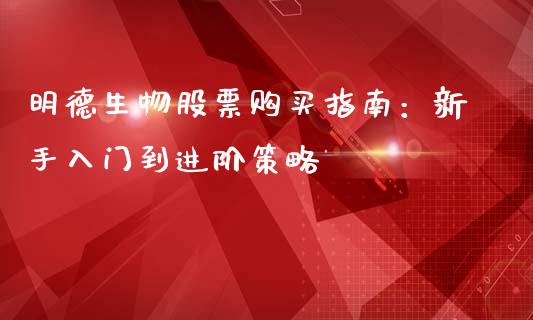 明德生物股票购买指南:新手入门到进阶策略_财经百问_第1张_财经百问网 明德生物股票购买指南:新手入门到进阶策略_https://cj001.lansai.wang_财经百问_第1张