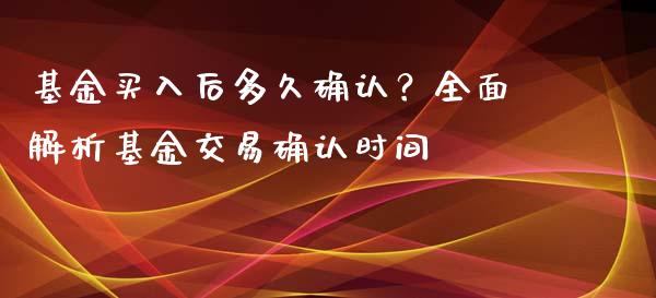 基金买入后多久确认？全面解析基金交易确认时间_https://cj001.lansai.wang_财经问答_第1张