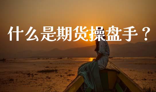 什么是期货操盘手？_https://cj001.lansai.wang_期货问答_第1张