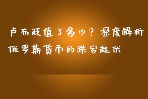 卢布贬值了多少？深度解析俄罗斯货币的跌宕起伏_https://cj001.lansai.wang_期货问答_第1张
