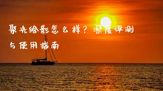 聚光绘影怎么样？深度评测与使用指南_https://cj001.lansai.wang_财经问答_第1张