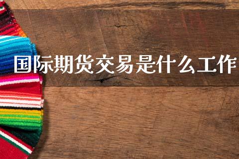 国际期货交易是什么工作_期货问答_第1张_财经百问网 国际期货交易是什么工作_https://cj001.lansai.wang_期货问答_第1张
