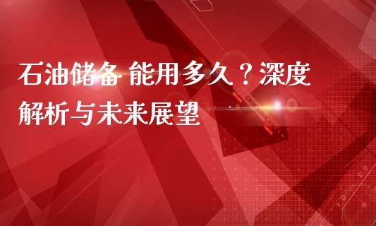 石油储备 能用多久？深度解析与未来展望_https://cj001.lansai.wang_金融问答_第1张