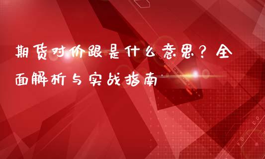 期货对价跟是什么意思？全面解析与实战指南_https://cj001.lansai.wang_财经问答_第1张