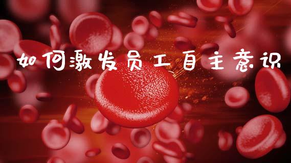 如何激发员工自主意识_https://cj001.lansai.wang_保险问答_第1张