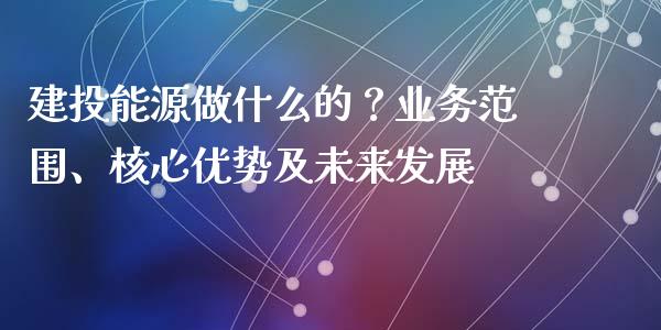 建投能源做什么的？业务范围、核心优势及未来发展_https://cj001.lansai.wang_股市问答_第1张