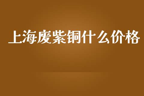 上海废紫铜什么价格_https://cj001.lansai.wang_股市问答_第1张
