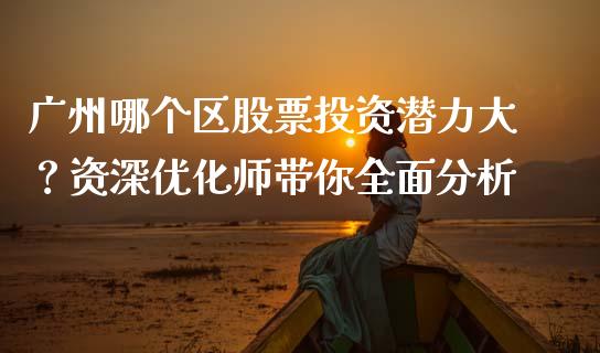 广州哪个区股票投资潜力大？资深优化师带你全面分析_https://cj001.lansai.wang_股市问答_第1张