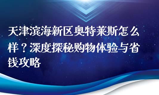 天津滨海新区奥特莱斯怎么样？深度探秘购物体验与省钱攻略_https://cj001.lansai.wang_期货问答_第1张